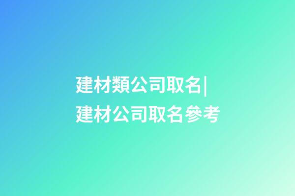 建材類公司取名|建材公司取名參考-第1張-公司起名-玄機派